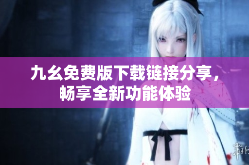 九幺免费版下载链接分享，畅享全新功能体验