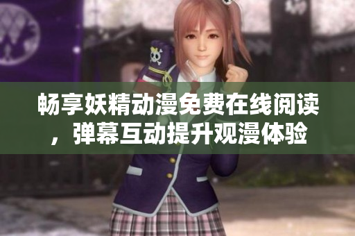 畅享妖精动漫免费在线阅读，弹幕互动提升观漫体验