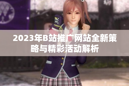 2023年B站推广网站全新策略与精彩活动解析