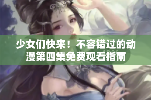 少女们快来！不容错过的动漫第四集免费观看指南