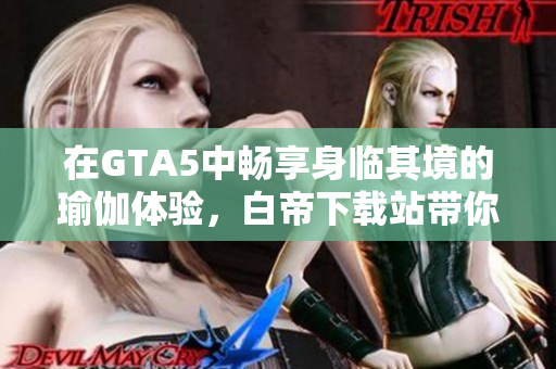 在GTA5中畅享身临其境的瑜伽体验，白帝下载站带你探索主线剧情