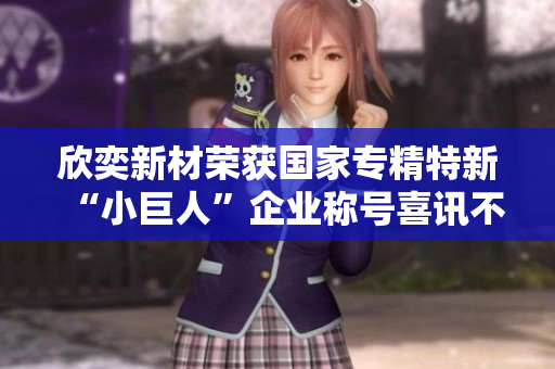 欣奕新材荣获国家专精特新“小巨人”企业称号喜讯不断