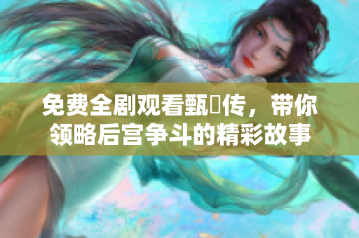 免费全剧观看甄嬛传，带你领略后宫争斗的精彩故事