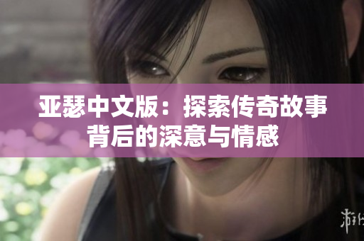 亚瑟中文版：探索传奇故事背后的深意与情感