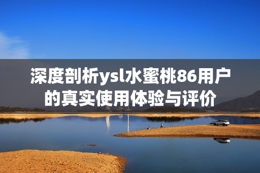 深度剖析ysl水蜜桃86用户的真实使用体验与评价