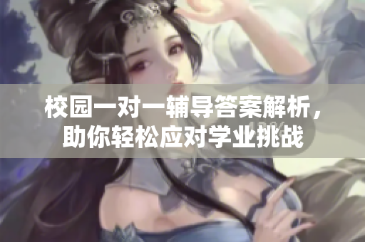 校园一对一辅导答案解析，助你轻松应对学业挑战
