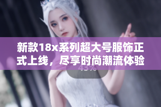 新款18x系列超大号服饰正式上线，尽享时尚潮流体验