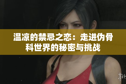 温凉的禁忌之恋：走进伪骨科世界的秘密与挑战