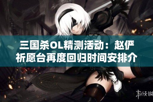 三国杀OL精测活动：赵俨祈愿台再度回归时间安排介绍
