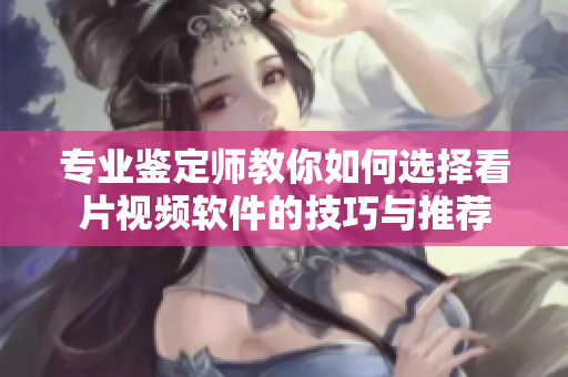 专业鉴定师教你如何选择看片视频软件的技巧与推荐