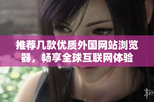 推荐几款优质外国网站浏览器，畅享全球互联网体验