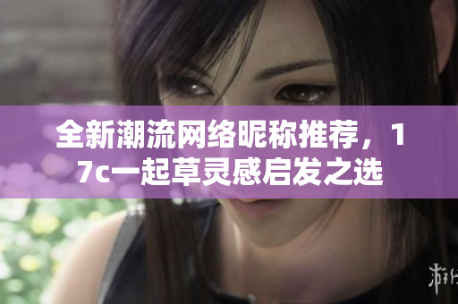 全新潮流网络昵称推荐，17c一起草灵感启发之选