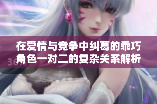 在爱情与竞争中纠葛的乖巧角色一对二的复杂关系解析