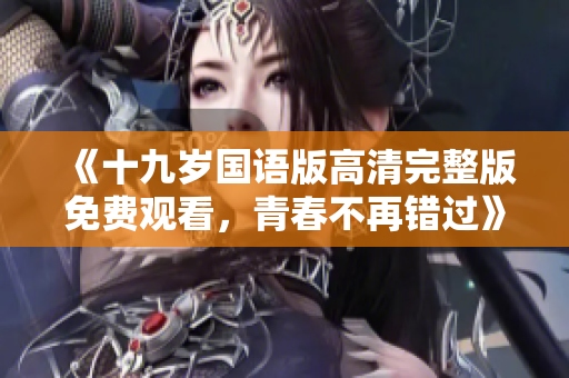 《十九岁国语版高清完整版免费观看，青春不再错过》