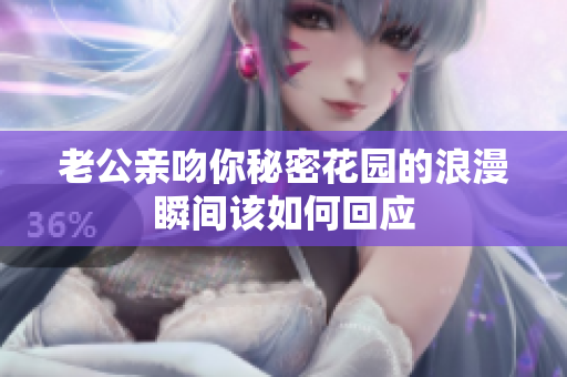 老公亲吻你秘密花园的浪漫瞬间该如何回应