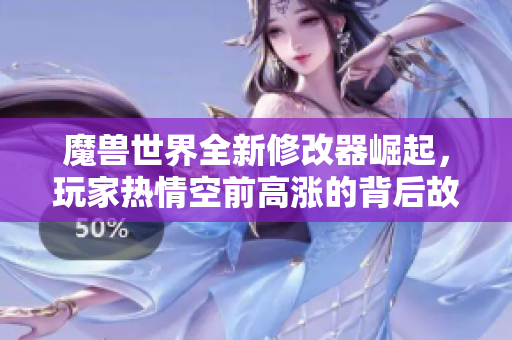 魔兽世界全新修改器崛起，玩家热情空前高涨的背后故事