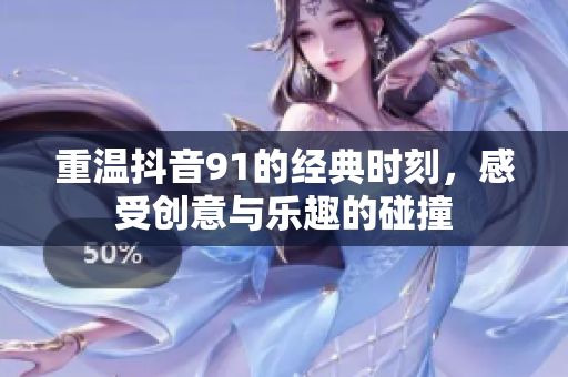 重温抖音91的经典时刻，感受创意与乐趣的碰撞