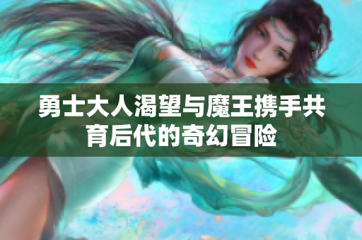 勇士大人渴望与魔王携手共育后代的奇幻冒险