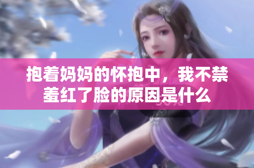 抱着妈妈的怀抱中，我不禁羞红了脸的原因是什么