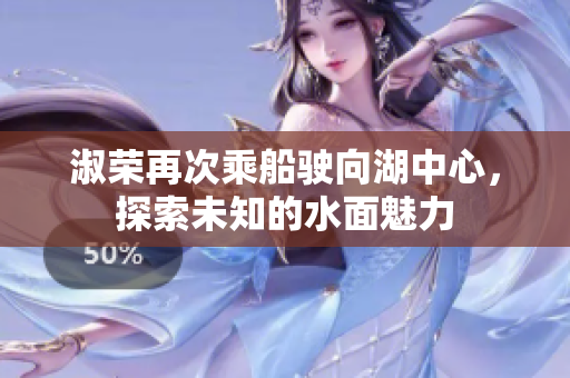 淑荣再次乘船驶向湖中心，探索未知的水面魅力