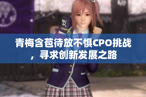 青梅含苞待放不惧CPO挑战，寻求创新发展之路