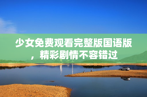 少女免费观看完整版国语版，精彩剧情不容错过