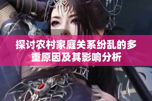 探讨农村家庭关系纷乱的多重原因及其影响分析