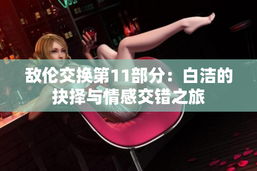 敌伦交换第11部分：白洁的抉择与情感交错之旅