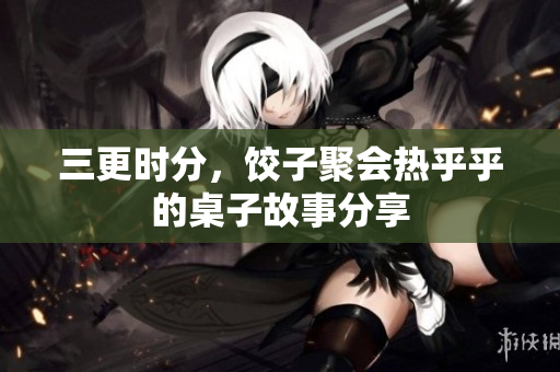 三更时分，饺子聚会热乎乎的桌子故事分享