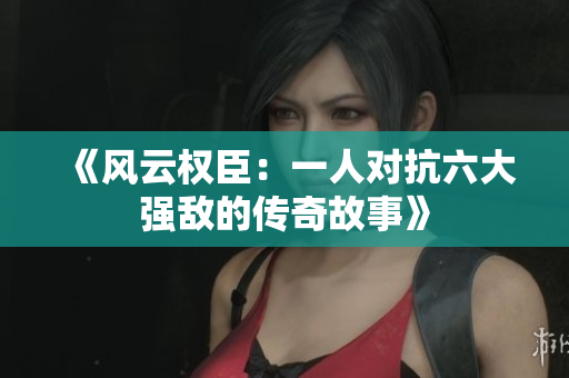 《风云权臣：一人对抗六大强敌的传奇故事》