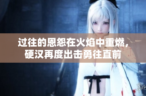 过往的恩怨在火焰中重燃，硬汉再度出击勇往直前