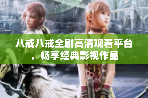 八戒八戒全剧高清观看平台，畅享经典影视作品