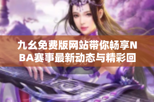 九幺免费版网站带你畅享NBA赛事最新动态与精彩回放