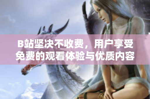 B站坚决不收费，用户享受免费的观看体验与优质内容