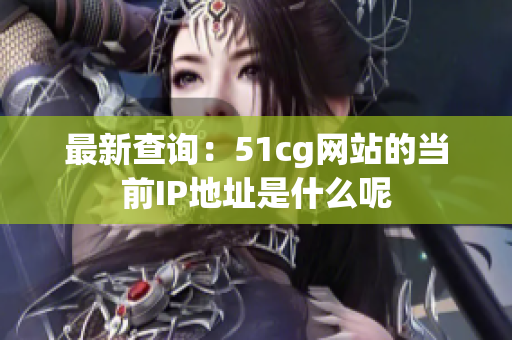 最新查询：51cg网站的当前IP地址是什么呢
