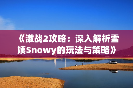 《激战2攻略：深入解析雪姨Snowy的玩法与策略》