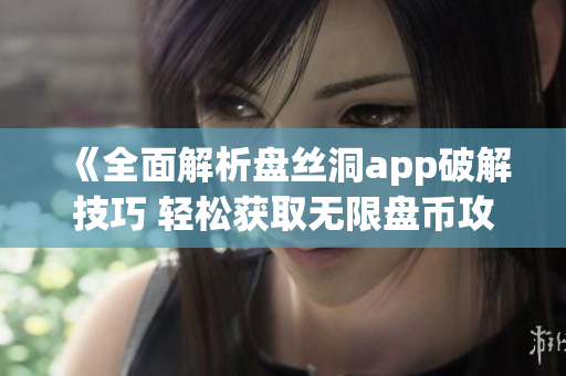 《全面解析盘丝洞app破解技巧 轻松获取无限盘币攻略》