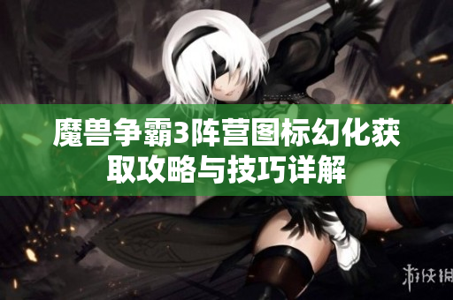 魔兽争霸3阵营图标幻化获取攻略与技巧详解