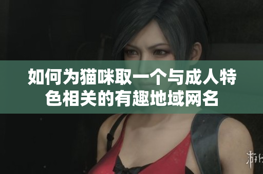 如何为猫咪取一个与成人特色相关的有趣地域网名