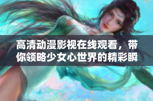 高清动漫影视在线观看，带你领略少女心世界的精彩瞬间
