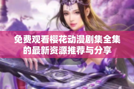免费观看樱花动漫剧集全集的最新资源推荐与分享