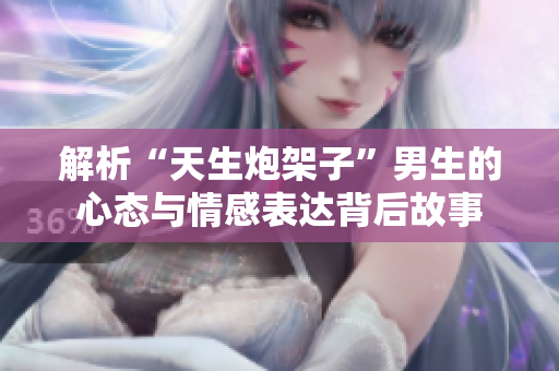 解析“天生炮架子”男生的心态与情感表达背后故事