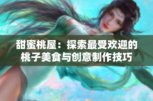 甜蜜桃屋：探索最受欢迎的桃子美食与创意制作技巧