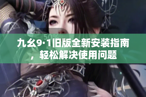 九幺9·1旧版全新安装指南，轻松解决使用问题