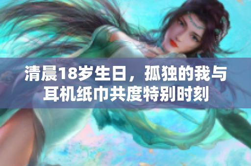 清晨18岁生日，孤独的我与耳机纸巾共度特别时刻