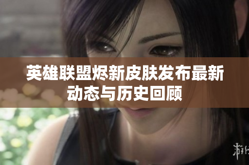 英雄联盟烬新皮肤发布最新动态与历史回顾