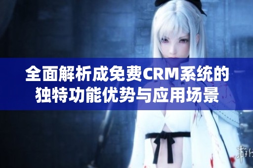 全面解析成免费CRM系统的独特功能优势与应用场景