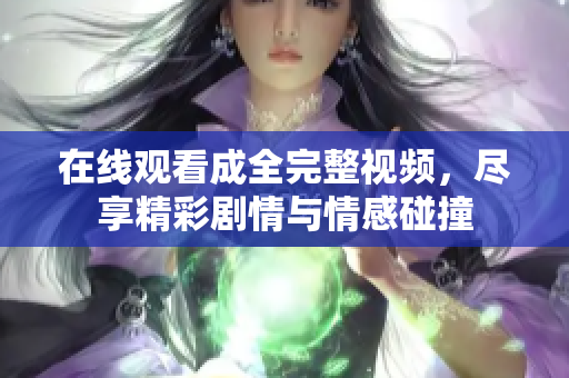 在线观看成全完整视频，尽享精彩剧情与情感碰撞