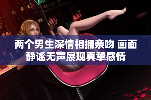 两个男生深情相拥亲吻 画面静谧无声展现真挚感情