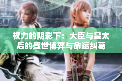 权力的阴影下：大臣与皇太后的盛世博弈与命运纠葛